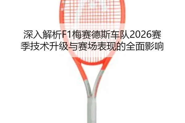 深入解析F1梅赛德斯车队2026赛季技术升级与赛场表现的全面影响